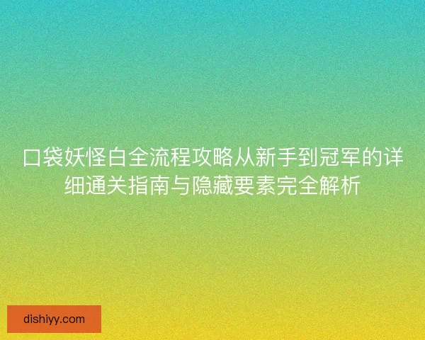 口袋妖怪白全流程攻略从新手到冠军的详细通关指南与隐藏要素完全解析
