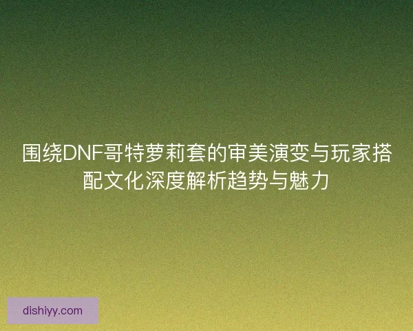 围绕DNF哥特萝莉套的审美演变与玩家搭配文化深度解析趋势与魅力